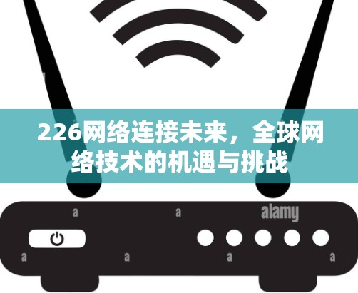 226网络连接未来,全球网络技术的机遇与挑战 226网络连接未来,全球网络技术的机遇与挑战