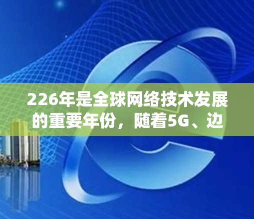 226年是全球网络技术发展的重要年份，随着5G、边缘计算、人工智能等技术的普及，网络连接的优化方案需要更加全面和系统。以下是一个关于226年网络连接优化方案的详细方案