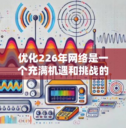 优化226年网络是一个充满机遇和挑战的时期，尤其是在人工智能、云计算、5G和物联网等技术快速发展的背景下。以下是针对226年网络优化的方案，供你参考