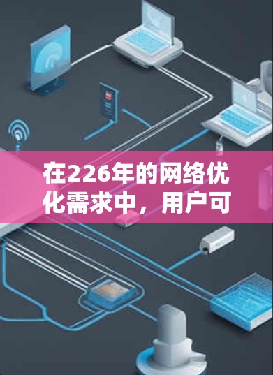 在226年的网络优化需求中，用户可能希望选择那些能够应对技术进步和行业变化的网络优化软件。以下是一些推荐的网络优化软件及其适用场景，帮助您提升网络性能