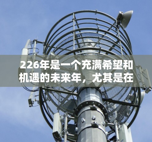 226年是一个充满希望和机遇的未来年，尤其是在技术发展的背景下，智能助手和网络设备的发展将变得更加广泛和深入。以下是一些可能在226年成为网络助手的领域和工具推荐
