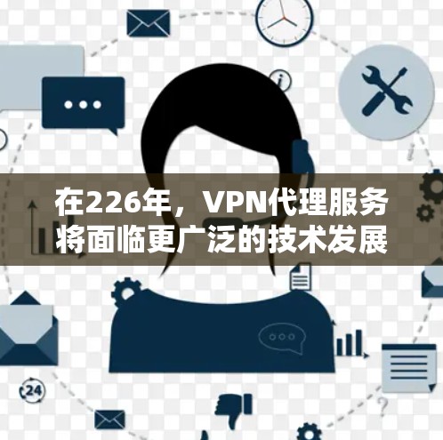 在226年，VPN代理服务将面临更广泛的技术发展和用户需求的增长，以下是该领域的一些关键趋势和未来发展方向