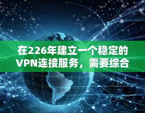 在226年建立一个稳定的VPN连接服务，需要综合考虑多个因素，以确保安全性、兼容性和高效性。以下是分步骤的建议