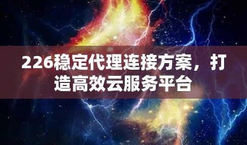 226稳定代理连接方案，打造高效云服务平台