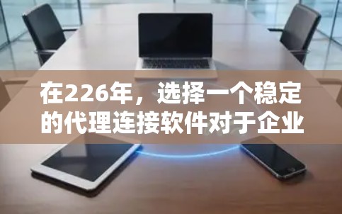 在226年，选择一个稳定的代理连接软件对于企业或个人的网络部署至关重要。以下是一些推荐的226年稳定代理连接软件，这些软件通常在226年或之后更新，功能强大且易于使用
