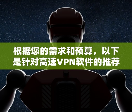 根据您的需求和预算,以下是针对高速VPN软件的推荐 根据您的需求和预算,以下是针对高速VPN软件的推荐
