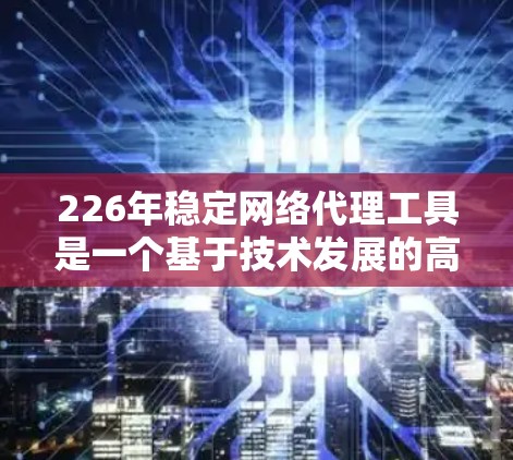 226年稳定网络代理工具是一个基于技术发展的高级网络测试和配置解决方案，旨在帮助用户优化网络环境并提升网络性能。以下是对该主题的详细分析