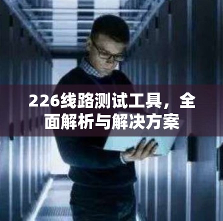 226线路测试工具，全面解析与解决方案