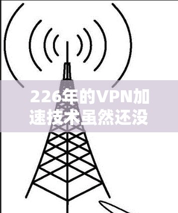 226年的VPN加速技术虽然还没有完全实现延迟极低的测试，但通过延迟节点测试，我们可以更接近于实际应用，了解 VPN 加速的延迟特性，从而优化自己的使用方法。以下是一些延迟节点测试的建议和方法