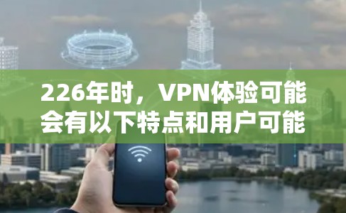 226年时,VPN体验可能会有以下特点和用户可能遇到的问题 226年时,VPN体验可能会有以下特点和用户可能遇到的问题