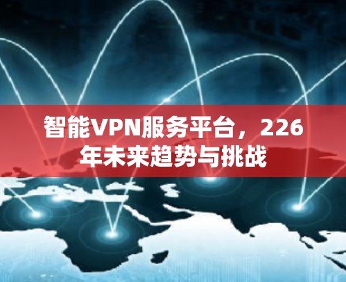 智能VPN服务平台，226年未来趋势与挑战