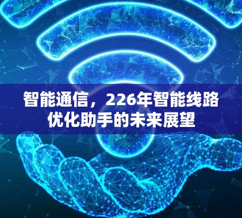 智能通信,226年智能线路优化助手的未来展望