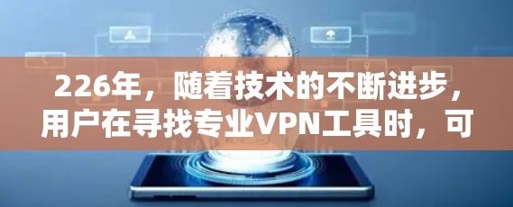 226年，随着技术的不断进步，用户在寻找专业VPN工具时，可以选择满足不同需求的工具。以下是一个分门别类的推荐，涵盖个人、企业、私有网络和公共网络的VPN工具