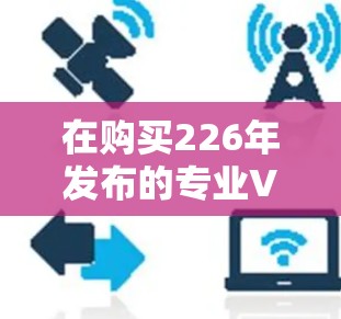 在购买226年发布的专业VPN加速工具时，首先需要明确自己的使用场景和需求。以下是详细的步骤指南
