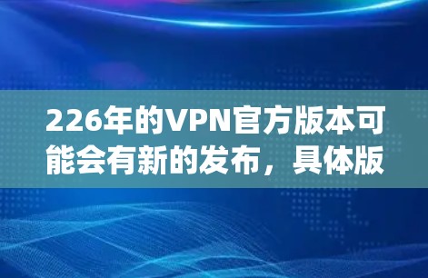 226年的VPN官方版本可能会有新的发布,具体版本取决于 Tor、OpenVPN 或 VSwitch 等公司的最新进展。以下是一些可能的候选版本 226年的VPN官方版本可能会有新的发布,具体版本取决于 Tor、OpenVPN 或 VSwitch 等公司的最新进展。以下是一些可能的候选版本
