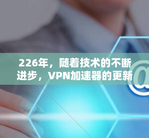 226年,随着技术的不断进步,VPN加速器的更新和改进会更加频繁和全面。以下是几个备受好评的226年VPN加速器推荐,这些加速器在速度、安全性和功能上都有出色表现,适合追求高效和可靠内容的用户 226年,随着技术的不断进步,VPN加速器的更新和改进会更加频繁和全面。以下是几个备受好评的226年VPN加速器推荐,这些加速器在速度、安全性和功能上都有出色表现,适合追求高效和可靠内容的用户