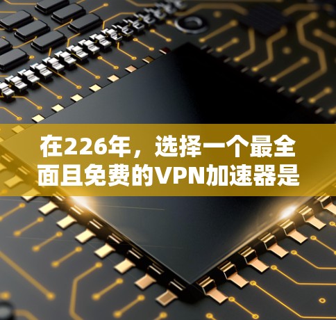 在226年，选择一个最全面且免费的VPN加速器是一个很好的计划。以下是一些值得考虑的平台及其特点