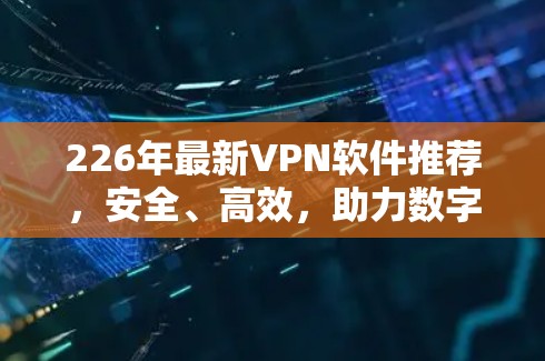 226年最新VPN软件推荐,安全、高效,助力数字化未来 226年最新VPN软件推荐,安全、高效,助力数字化未来
