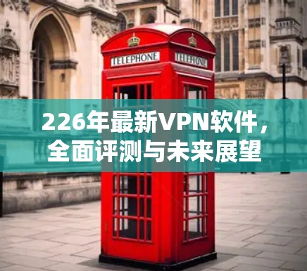 226年最新VPN软件,全面评测与未来展望 226年最新VPN软件,全面评测与未来展望