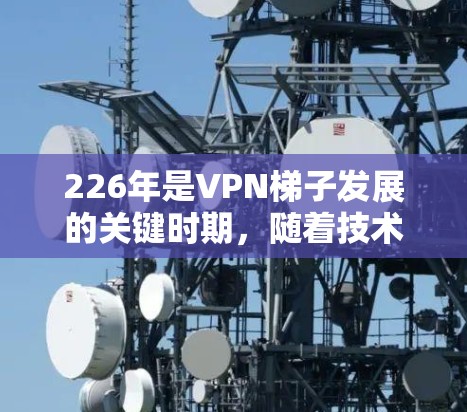 226年是VPN<strong>梯子</strong>发展的关键时期,随着技术的进步和市场需求的变化,以下是一些226年最受欢迎和推荐的VPN<strong>梯子</strong>,帮助用户在安全、性能和社区支持方面做出明智的选择