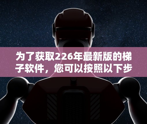 为了获取226年最新版的<strong>梯子</strong>软件,您可以按照以下步骤进行