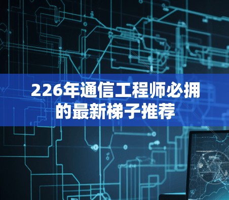 226年通信工程师必拥的最新<strong>梯子</strong>推荐