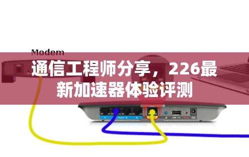 通信工程师分享,226最新加速器体验评测 通信工程师分享,226最新加速器体验评测