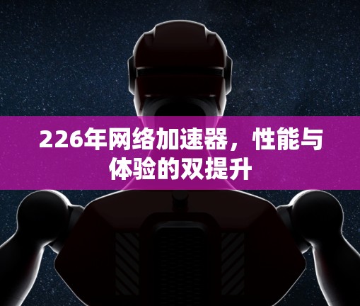 226年网络加速器,性能与体验的双提升 226年网络加速器,性能与体验的双提升