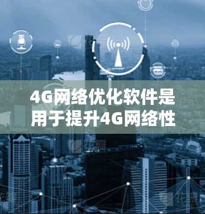 4G网络优化软件是用于提升4G网络性能、优化设备支持和网络管理的工具。以下是对4G网络优化软件的详细介绍 4G网络优化软件是用于提升4G网络性能、优化设备支持和网络管理的工具。以下是对4G网络优化软件的详细介绍
