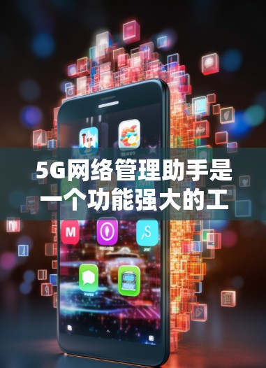 5G网络管理助手是一个功能强大的工具,主要用于管理5G网络。以下是它的主要功能及其使用步骤