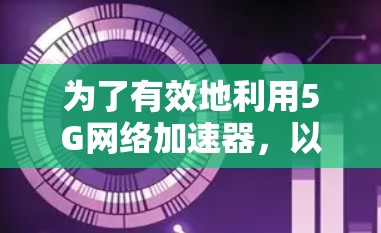 为了有效地利用5G网络加速器,以下是一个有条理的总结和建议