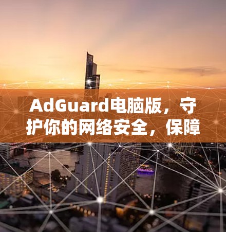 AdGuard电脑版,守护你的网络安全,保障电脑隐私