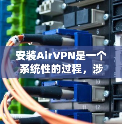 安装AirVPN是一个系统性的过程，涉及多个步骤和注意事项。以下将按照步骤详细说明如何安装和使用AirVPN，帮助你顺利完成安装和使用