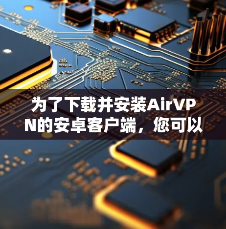 为了下载并安装AirVPN的安卓客户端,您可以按照以下步骤进行操作 为了下载并安装AirVPN的安卓客户端,您可以按照以下步骤进行操作