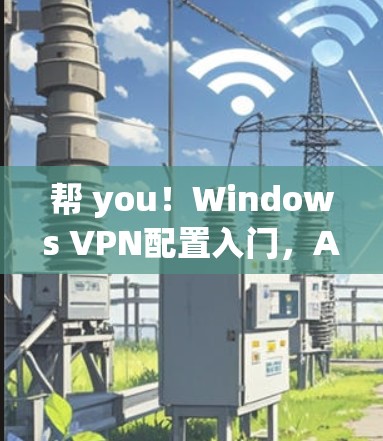 帮 you!Windows VPN配置入门,AirVPN入门指南 帮 you!Windows VPN配置入门,AirVPN入门指南