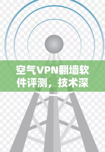 空气VPN<strong>翻墙软件</strong>评测,技术深度与隐私的平衡