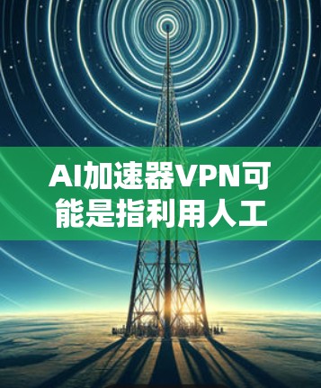 AI加速器VPN可能是指利用人工智能技术来优化和加速VPN连接的解决方案。人工智能(AI)在这一领域的作用可能包括以下方面 AI加速器VPN可能是指利用人工智能技术来优化和加速VPN连接的解决方案。人工智能(AI)在这一领域的作用可能包括以下方面