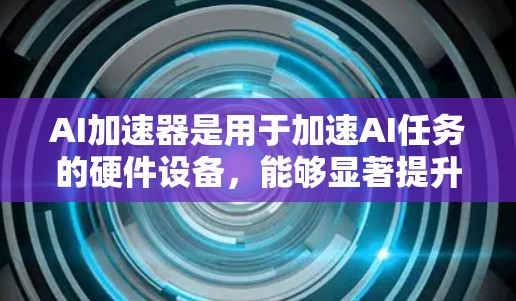 AI加速器是用于加速AI任务的硬件设备，能够显著提升AI训练和推理的速度。以下是对AI加速器的详细分析和理解