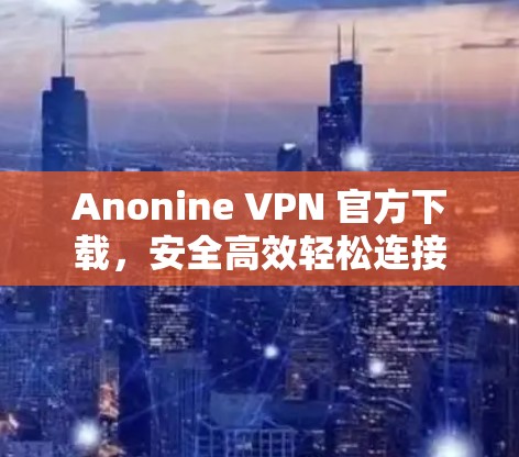 Anonine VPN 官方下载,安全高效轻松连接 Anonine VPN 官方下载,安全高效轻松连接