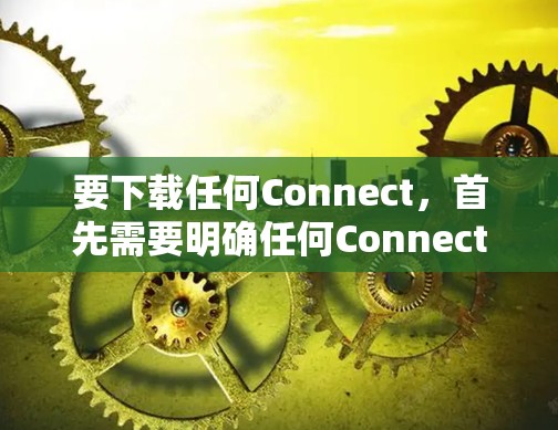 要下载任何Connect,首先需要明确任何Connect具体指什么。Connect通常指手机上的连接器,如T9、T1或T5,它们支持连接多种设备