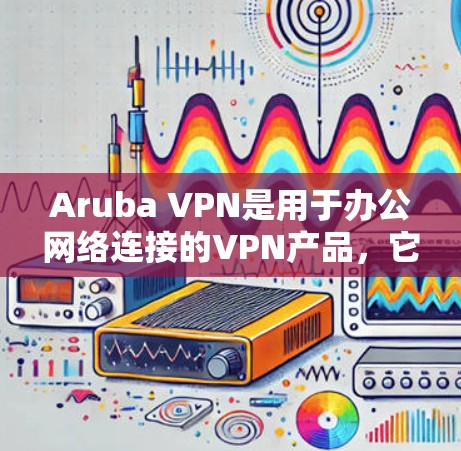 Aruba VPN是用于办公网络连接的VPN产品,它能够帮助用户通过VPN技术在内部网络之间快速切换,从而减少网络延迟和数据丢失的风险。以下是关于Aruba VPN在办公网络中的体验的详细评测