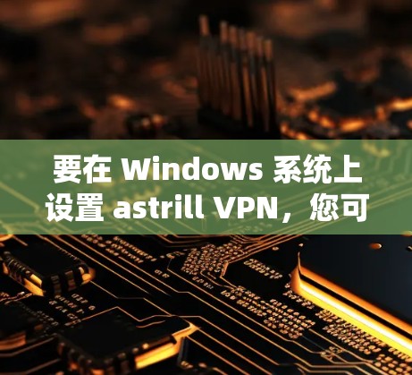 要在 Windows 系统上设置 astrill VPN，您可以按照以下步骤进行操作