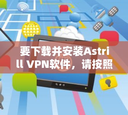 要下载并安装Astrill VPN软件,请按照以下步骤操作