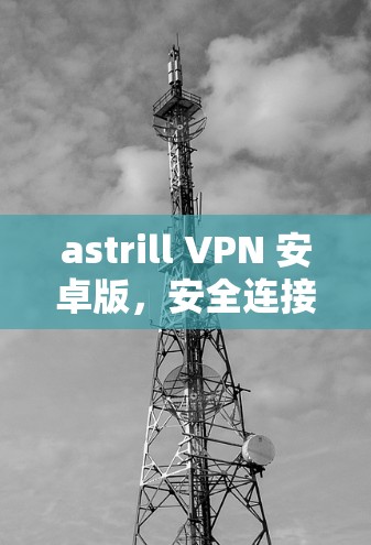 astrill VPN 安卓版，安全连接，轻松分享