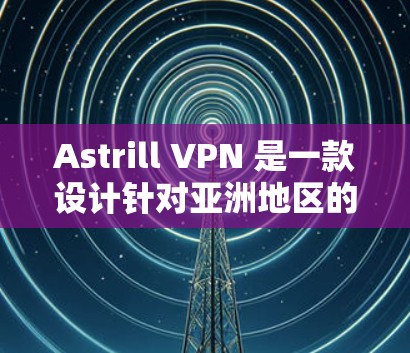 Astrill VPN 是一款设计针对亚洲地区的VPN服务,它在亚洲用户中非常受欢迎。以下是关于Astrill VPN 亚洲用户使用体验的详细信息