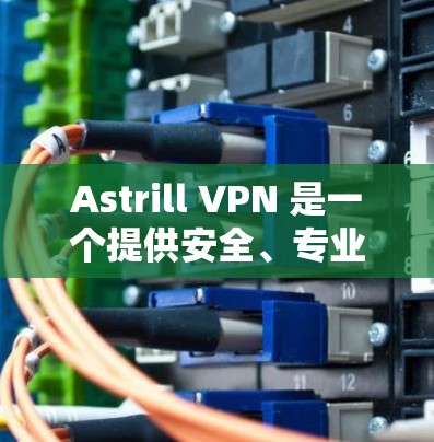 Astrill VPN 是一个提供安全、专业的VPN软件，如果你需要 Windows 版本，推荐你使用 Astrill VPN。以下是下载和安装的步骤