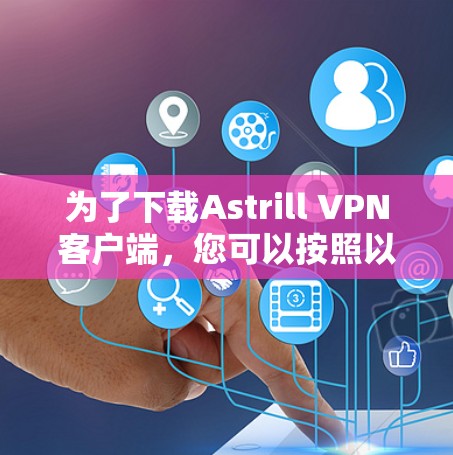 为了下载Astrill VPN客户端,您可以按照以下步骤操作