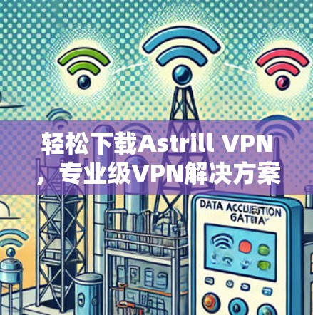 轻松下载Astrill VPN,专业级VPN解决方案 轻松下载Astrill VPN,专业级VPN解决方案