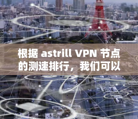 根据 astrill VPN 节点的测速排行,我们可以通过以下步骤来分析和总结结果