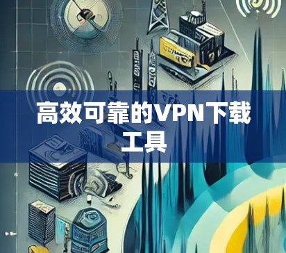 高效可靠的VPN下载工具 高效可靠的VPN下载工具